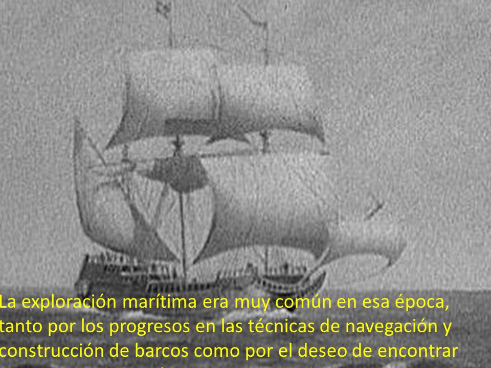La exploración marítima era muy común en esa época, tanto por los progresos en las técnicas de navegación y construcción de barcos como por el deseo de encontrar nuevas rutas para el comercio entre Europa y Asia.