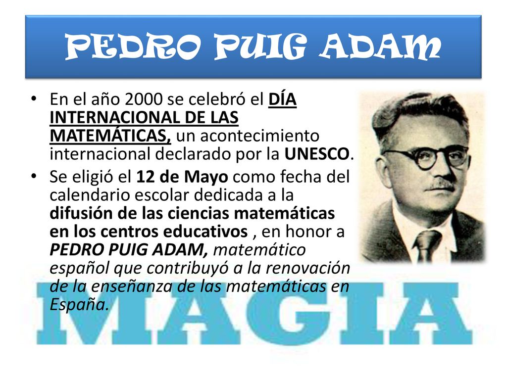 PEDRO PUIG ADAM En el año 2000 se celebró el DÍA INTERNACIONAL DE LAS MATEMÁTICAS, un acontecimiento internacional declarado por la UNESCO.