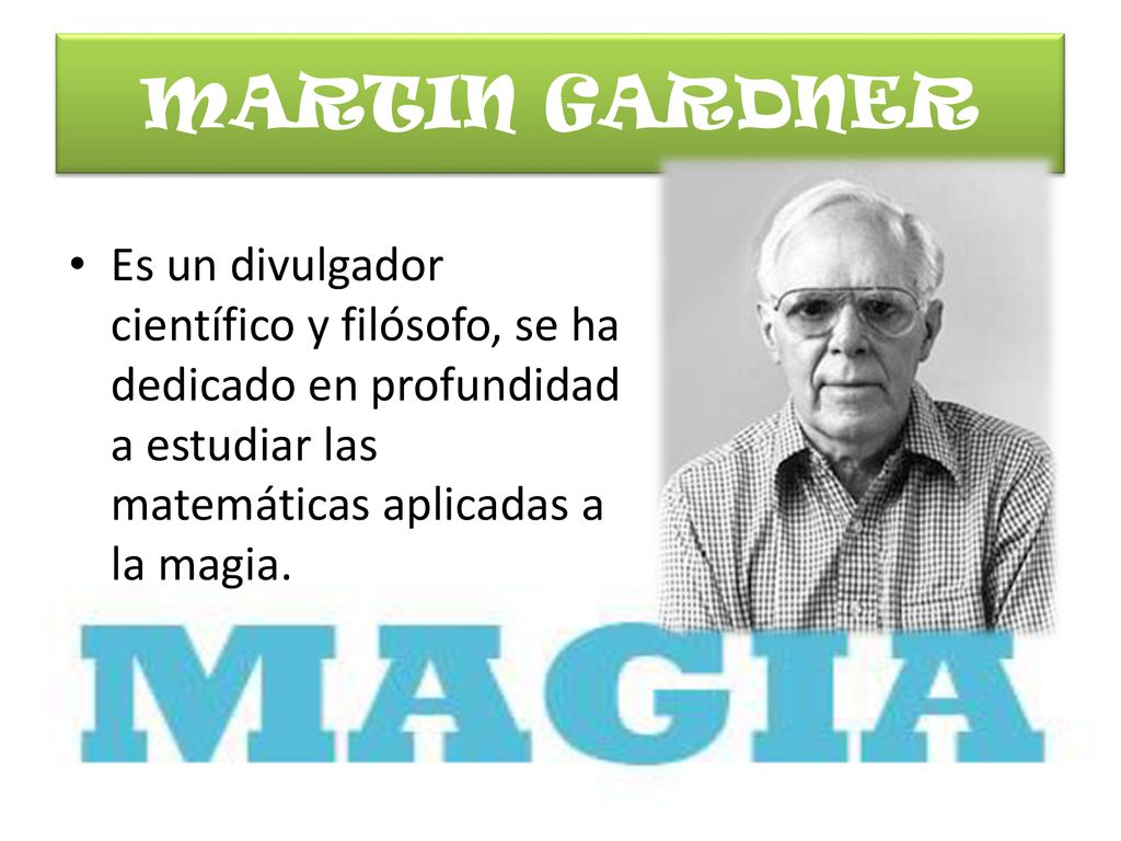 MARTIN GARDNER Es un divulgador científico y filósofo, se ha dedicado en profundidad a estudiar las matemáticas aplicadas a la magia.