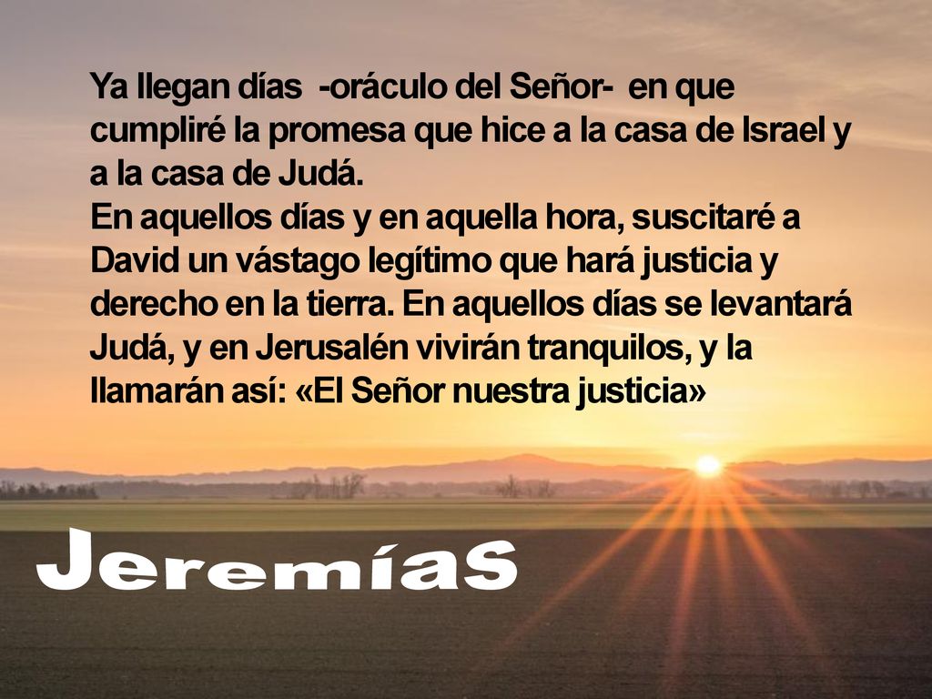 Ya llegan días -oráculo del Señor- en que cumpliré la promesa que hice a la casa de Israel y a la casa de Judá.