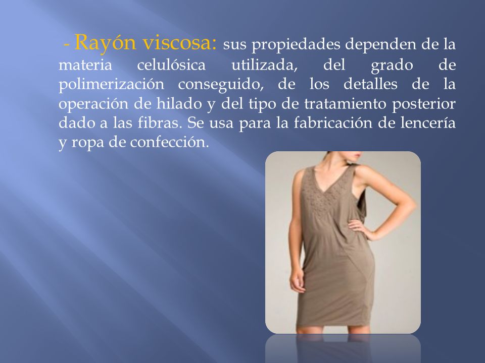 - Rayón viscosa: sus propiedades dependen de la materia celulósica utilizada, del grado de polimerización conseguido, de los detalles de la operación de hilado y del tipo de tratamiento posterior dado a las fibras.
