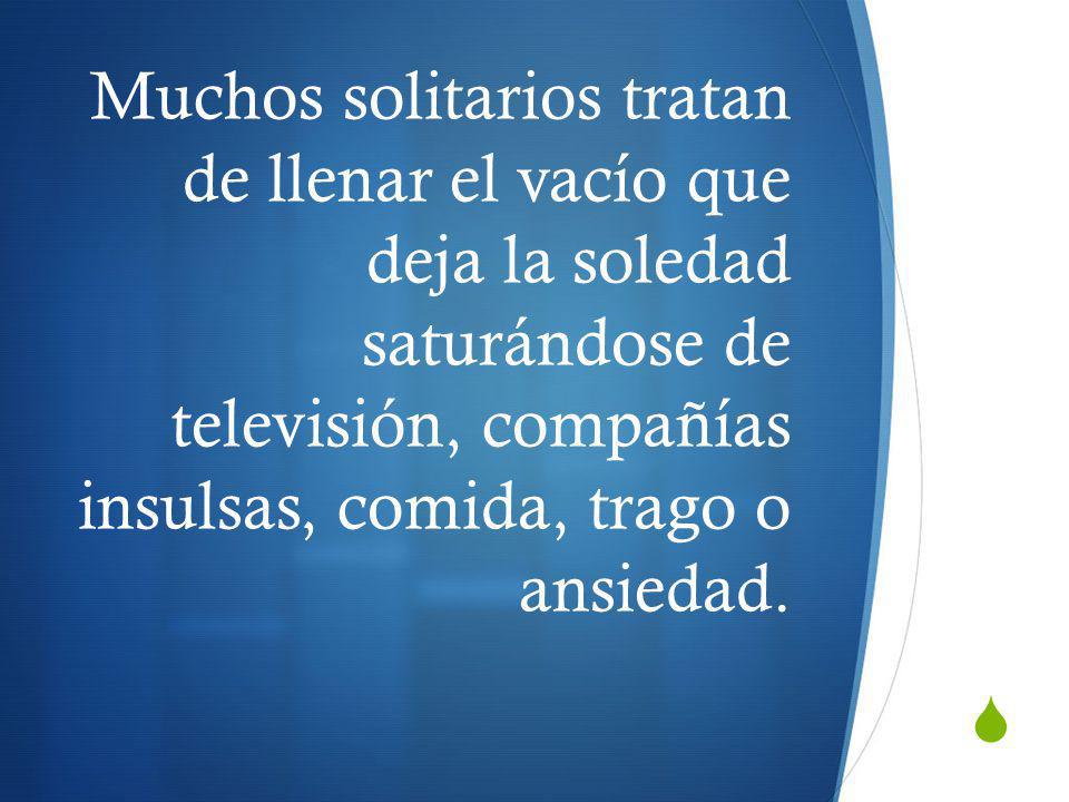 Muchos solitarios tratan de llenar el vacío que deja la soledad saturándose de televisión, compañías insulsas, comida, trago o ansiedad.