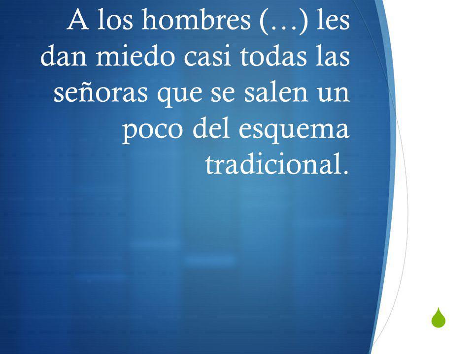A los hombres (…) les dan miedo casi todas las señoras que se salen un poco del esquema tradicional.