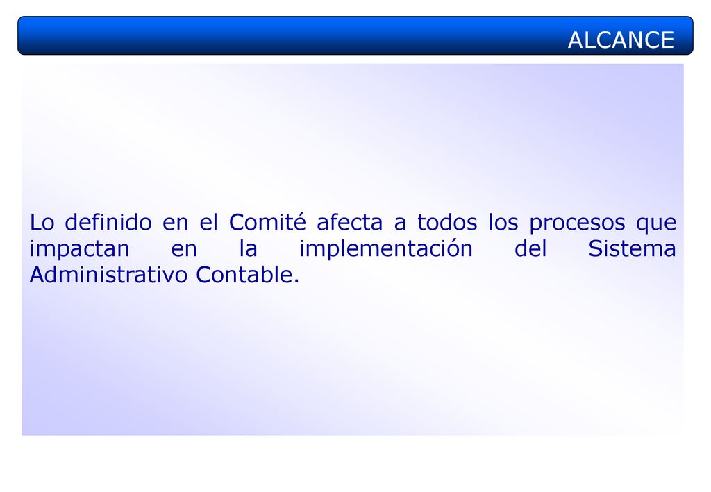 ALCANCE Lo definido en el Comité afecta a todos los procesos que impactan en la implementación del Sistema Administrativo Contable.