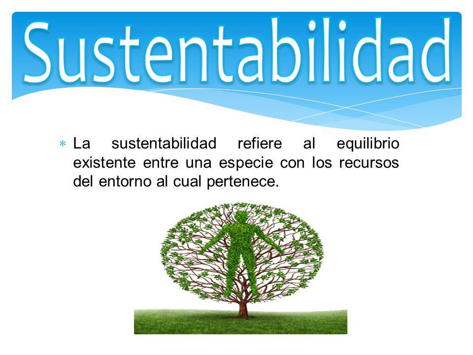 Sustentabilidad La sustentabilidad refiere al equilibrio existente entre una especie con los recursos del entorno al cual pertenece.