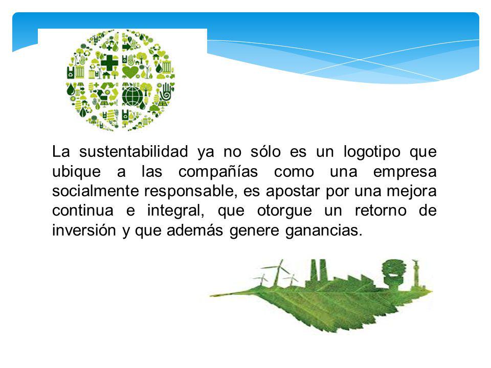 La sustentabilidad ya no sólo es un logotipo que ubique a las compañías como una empresa socialmente responsable, es apostar por una mejora continua e integral, que otorgue un retorno de inversión y que además genere ganancias.