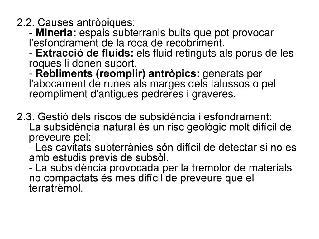 2.2. Causes antròpiques: - Mineria: espais subterranis buits que pot provocar l esfondrament de la roca de recobriment. - Extracció de fluids: els fluid retinguts als porus de les roques li donen suport. - Rebliments (reomplir) antròpics: generats per l abocament de runes als marges dels talussos o pel reompliment d antigues pedreres i graveres.