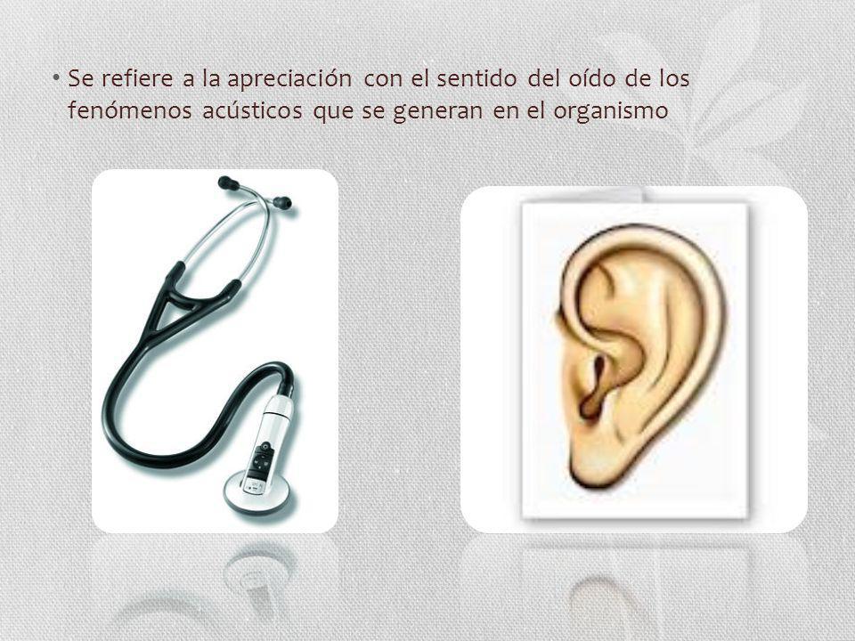 Se refiere a la apreciación con el sentido del oído de los fenómenos acústicos que se generan en el organismo