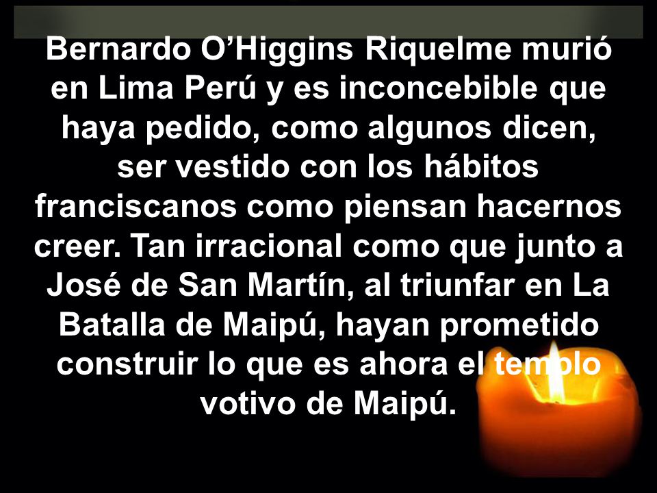 Bernardo O’Higgins Riquelme murió en Lima Perú y es inconcebible que haya pedido, como algunos dicen, ser vestido con los hábitos franciscanos como piensan hacernos creer.
