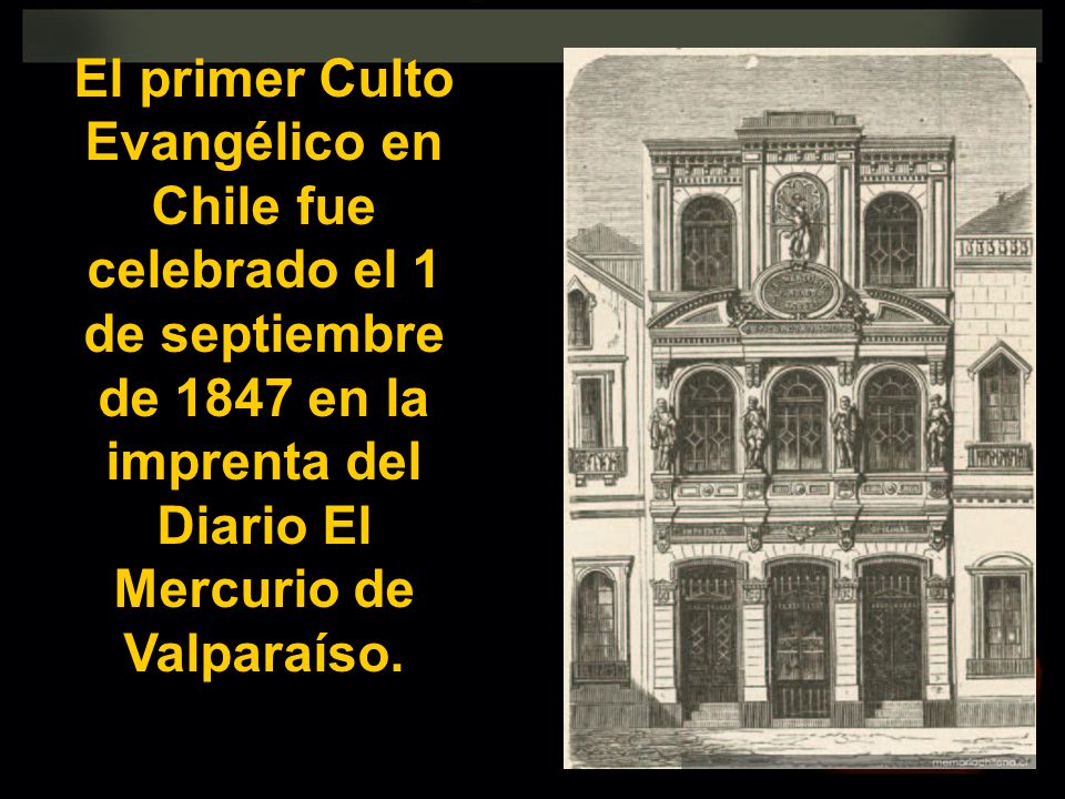 El primer Culto Evangélico en Chile fue celebrado el 1 de septiembre de 1847 en la imprenta del Diario El Mercurio de Valparaíso.