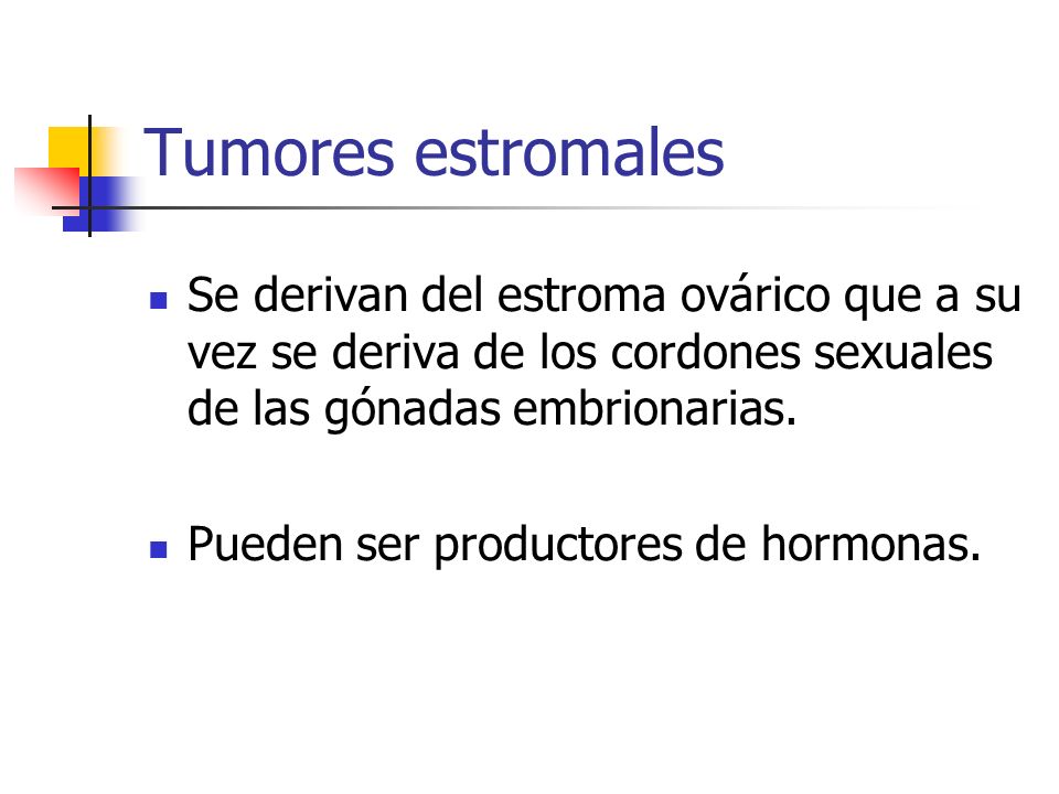 Tumores estromales Se derivan del estroma ovárico que a su vez se deriva de los cordones sexuales de las gónadas embrionarias.