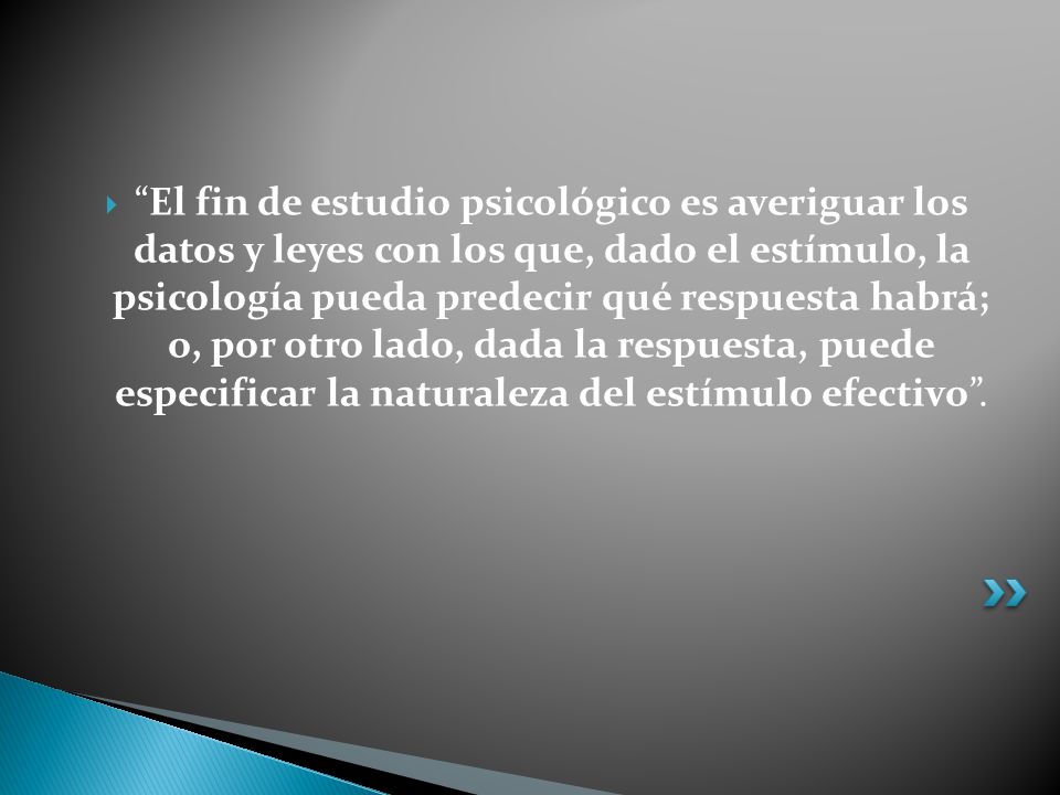 El fin de estudio psicológico es averiguar los datos y leyes con los que, dado el estímulo, la psicología pueda predecir qué respuesta habrá; o, por otro lado, dada la respuesta, puede especificar la naturaleza del estímulo efectivo .