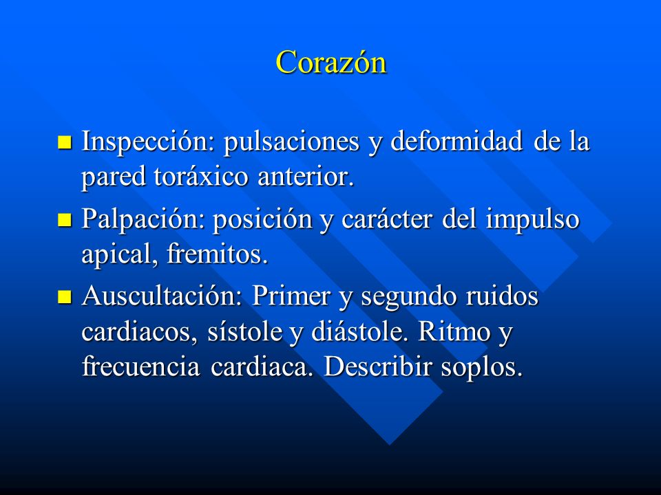 Corazón Inspección: pulsaciones y deformidad de la pared toráxico anterior. Palpación: posición y carácter del impulso apical, fremitos.