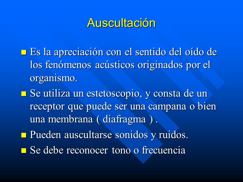 Auscultación Es la apreciación con el sentido del oído de los fenómenos acústicos originados por el organismo.