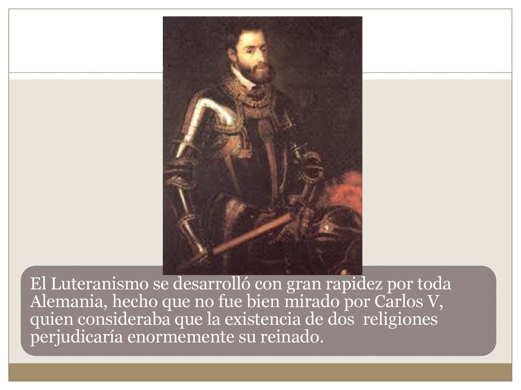 El Luteranismo se desarrolló con gran rapidez por toda Alemania, hecho que no fue bien mirado por Carlos V, quien consideraba que la existencia de dos religiones perjudicaría enormemente su reinado.