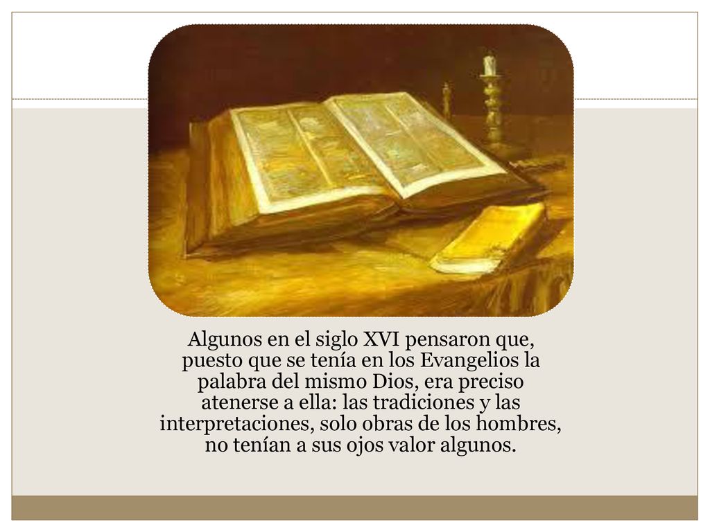 Algunos en el siglo XVI pensaron que, puesto que se tenía en los Evangelios la palabra del mismo Dios, era preciso atenerse a ella: las tradiciones y las interpretaciones, solo obras de los hombres, no tenían a sus ojos valor algunos.