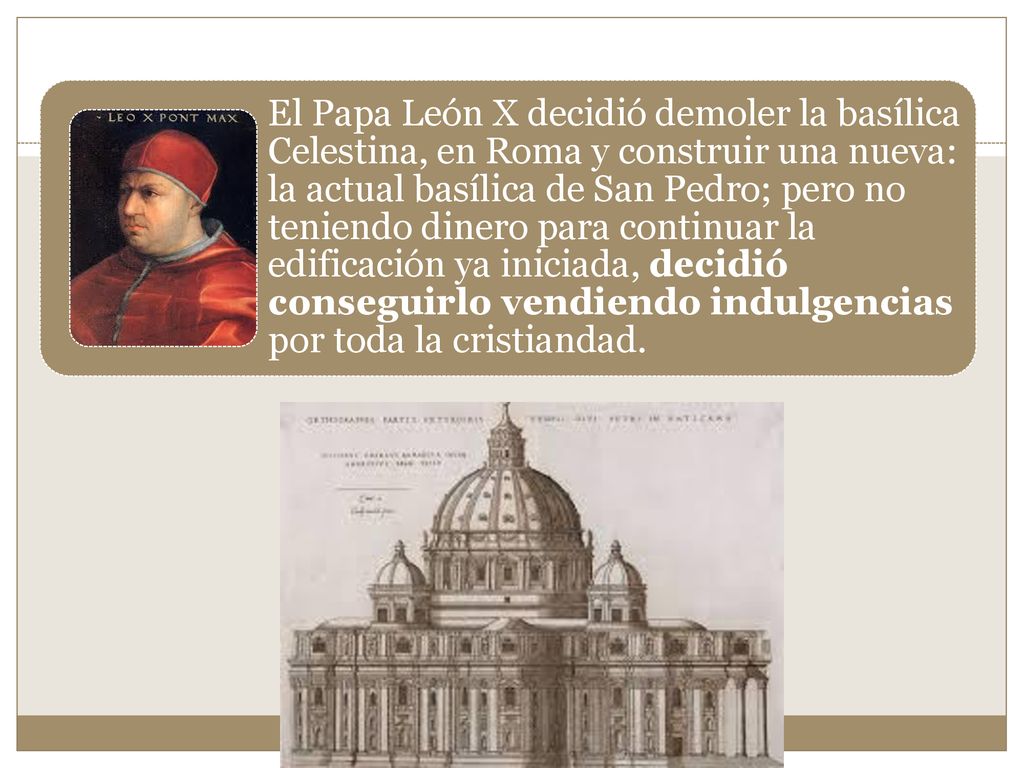 El Papa León X decidió demoler la basílica Celestina, en Roma y construir una nueva: la actual basílica de San Pedro; pero no teniendo dinero para continuar la edificación ya iniciada, decidió conseguirlo vendiendo indulgencias por toda la cristiandad.