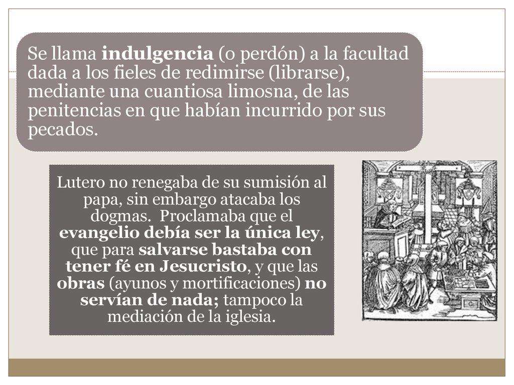 Se llama indulgencia (o perdón) a la facultad dada a los fieles de redimirse (librarse), mediante una cuantiosa limosna, de las penitencias en que habían incurrido por sus pecados.