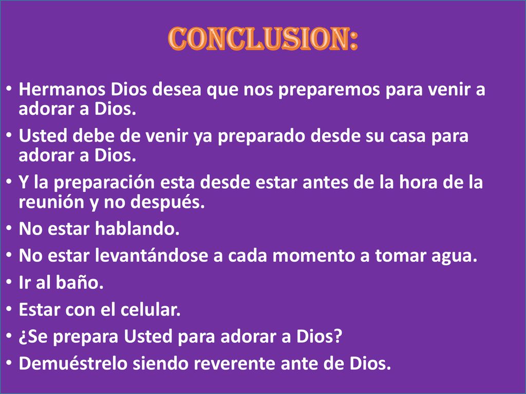 CONCLUSION: Hermanos Dios desea que nos preparemos para venir a adorar a Dios. Usted debe de venir ya preparado desde su casa para adorar a Dios.