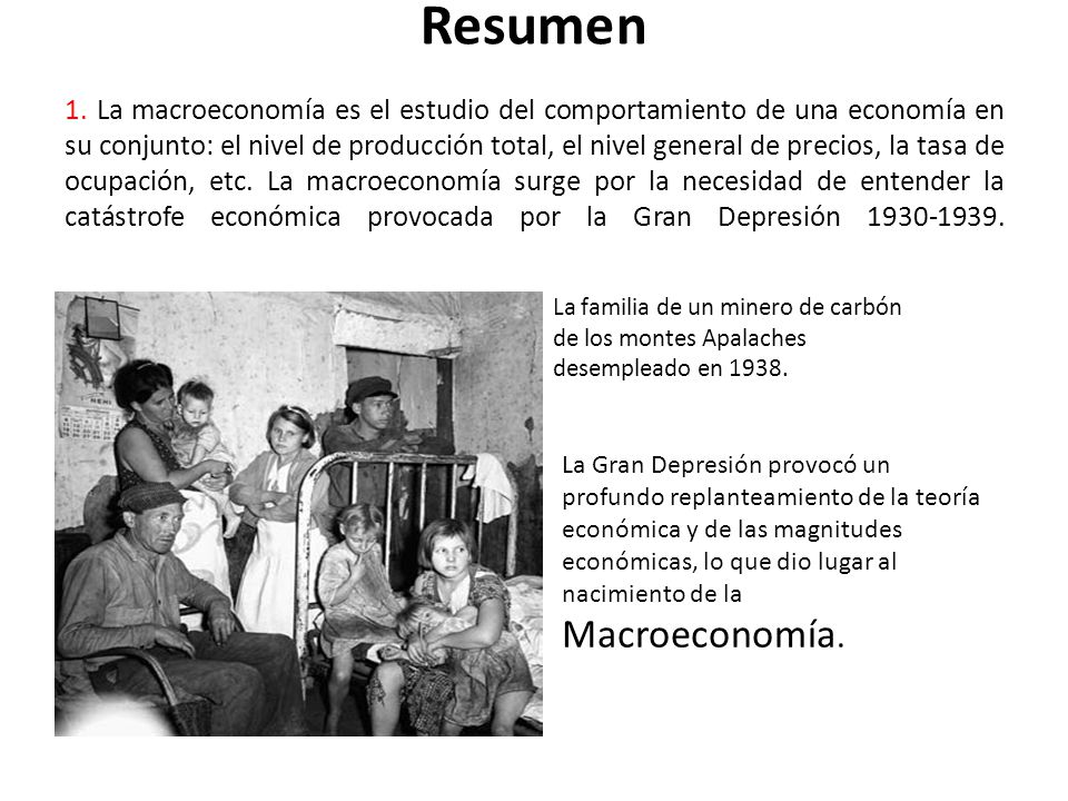 Resumen 1. La macroeconomía es el estudio del comportamiento de una economía en su conjunto: el nivel de producción total, el nivel general de precios, la tasa de ocupación, etc. La macroeconomía surge por la necesidad de entender la catástrofe económica provocada por la Gran Depresión