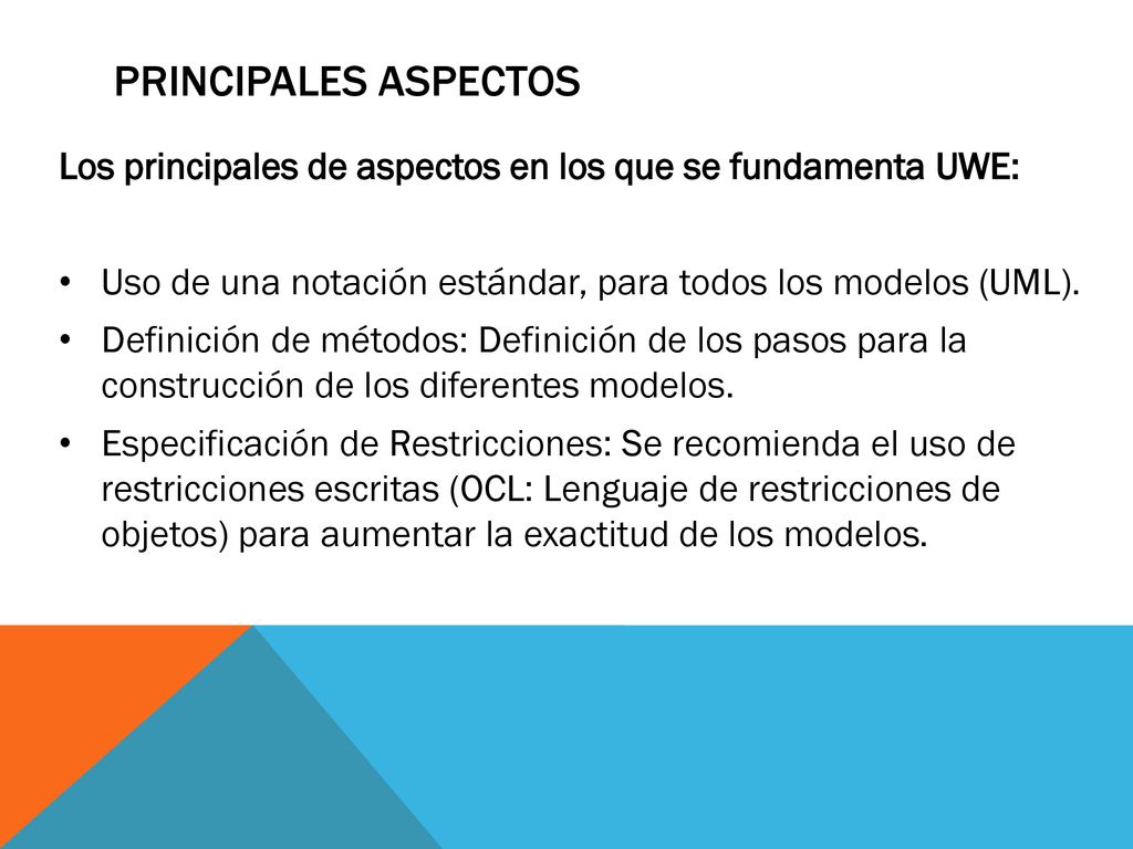 Principales aspectos Los principales de aspectos en los que se fundamenta UWE: Uso de una notación estándar, para todos los modelos (UML).