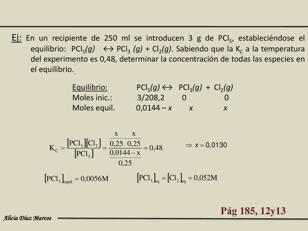 Ej: En un recipiente de 250 ml se introducen 3 g de PCl5, estableciéndose el equilibrio: PCl5(g) ↔ PCl3 (g) + Cl2(g). Sabiendo que la KC a la temperatura del experimento es 0,48, determinar la concentración de todas las especies en el equilibrio..