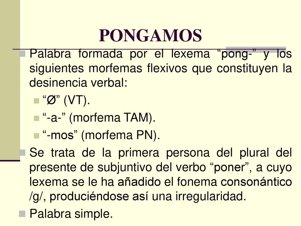PONGAMOS Palabra formada por el lexema pong- y los siguientes morfemas flexivos que constituyen la desinencia verbal: