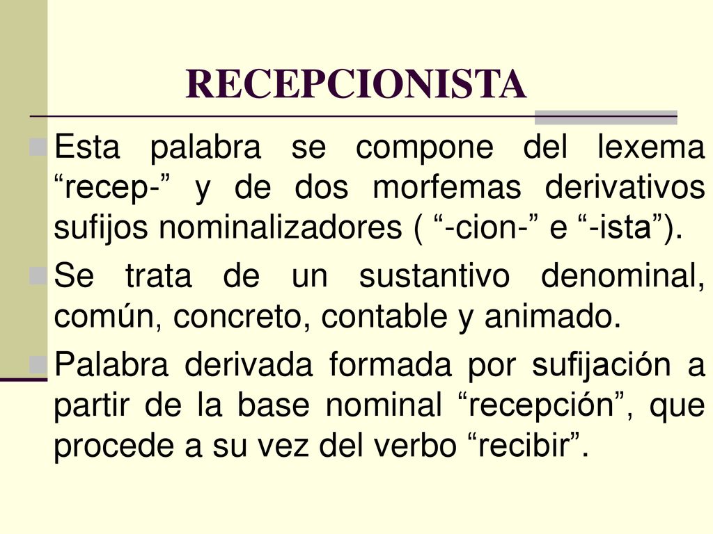 RECEPCIONISTA Esta palabra se compone del lexema recep- y de dos morfemas derivativos sufijos nominalizadores ( -cion- e -ista ).