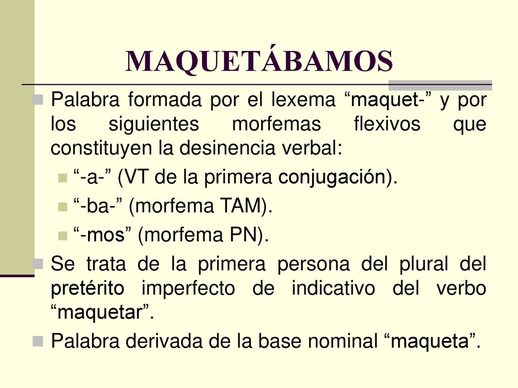 MAQUETÁBAMOS Palabra formada por el lexema maquet- y por los siguientes morfemas flexivos que constituyen la desinencia verbal: