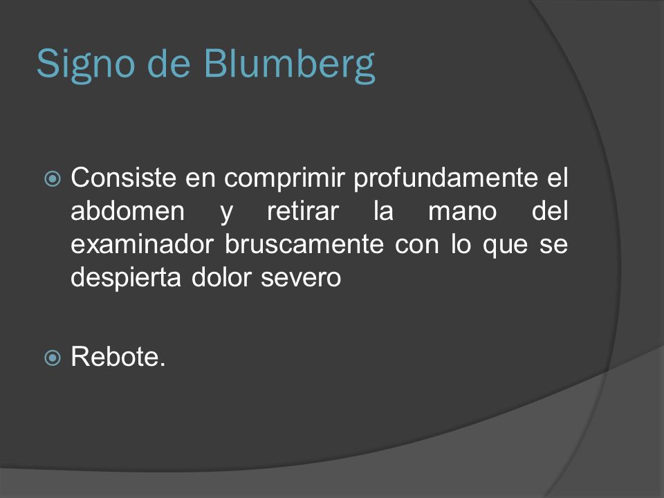 Signo de Blumberg Consiste en comprimir profundamente el abdomen y retirar la mano del examinador bruscamente con lo que se despierta dolor severo.