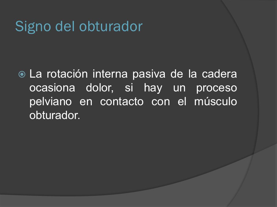 Signo del obturador La rotación interna pasiva de la cadera ocasiona dolor, si hay un proceso pelviano en contacto con el músculo obturador.