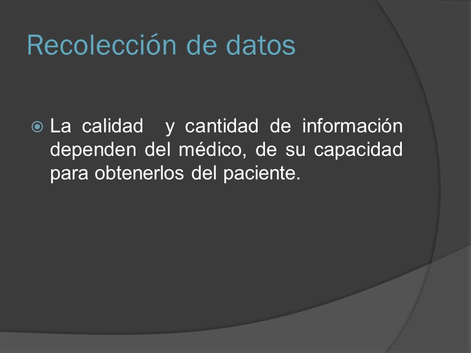 Recolección de datos La calidad y cantidad de información dependen del médico, de su capacidad para obtenerlos del paciente.