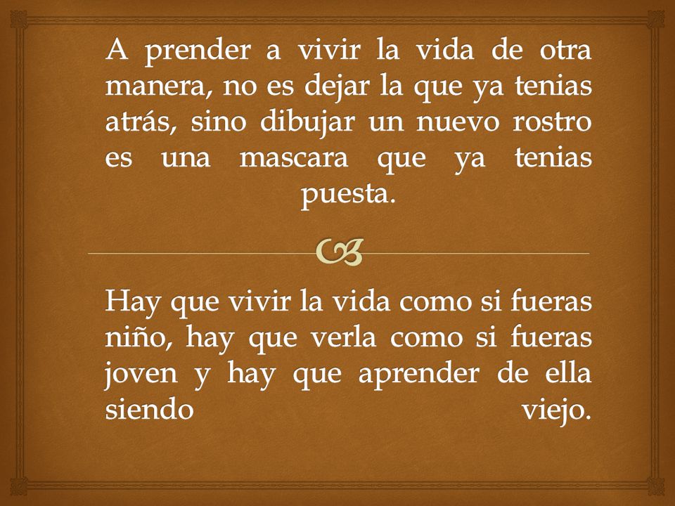 A prender a vivir la vida de otra manera, no es dejar la que ya tenias atrás, sino dibujar un nuevo rostro es una mascara que ya tenias puesta.