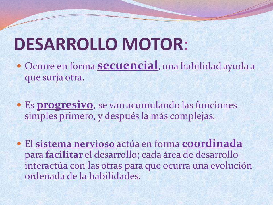 DESARROLLO MOTOR: Ocurre en forma secuencial, una habilidad ayuda a que surja otra.