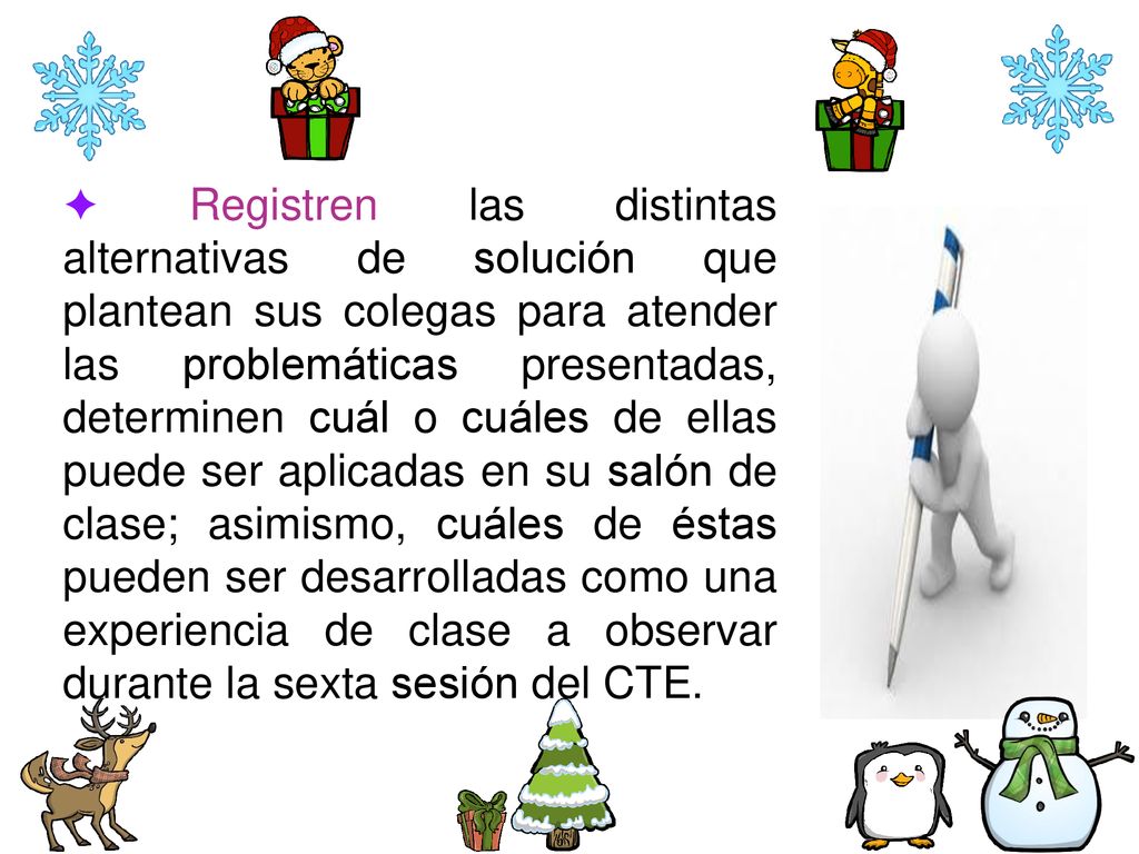 ✦ Registren las distintas alternativas de solución que plantean sus colegas para atender las problemáticas presentadas, determinen cuál o cuáles de ellas puede ser aplicadas en su salón de clase; asimismo, cuáles de éstas pueden ser desarrolladas como una experiencia de clase a observar durante la sexta sesión del CTE.