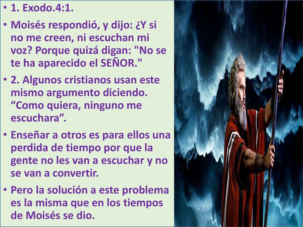 1. Exodo.4:1. Moisés respondió, y dijo: ¿Y si no me creen, ni escuchan mi voz Porque quizá digan: No se te ha aparecido el SEÑOR.