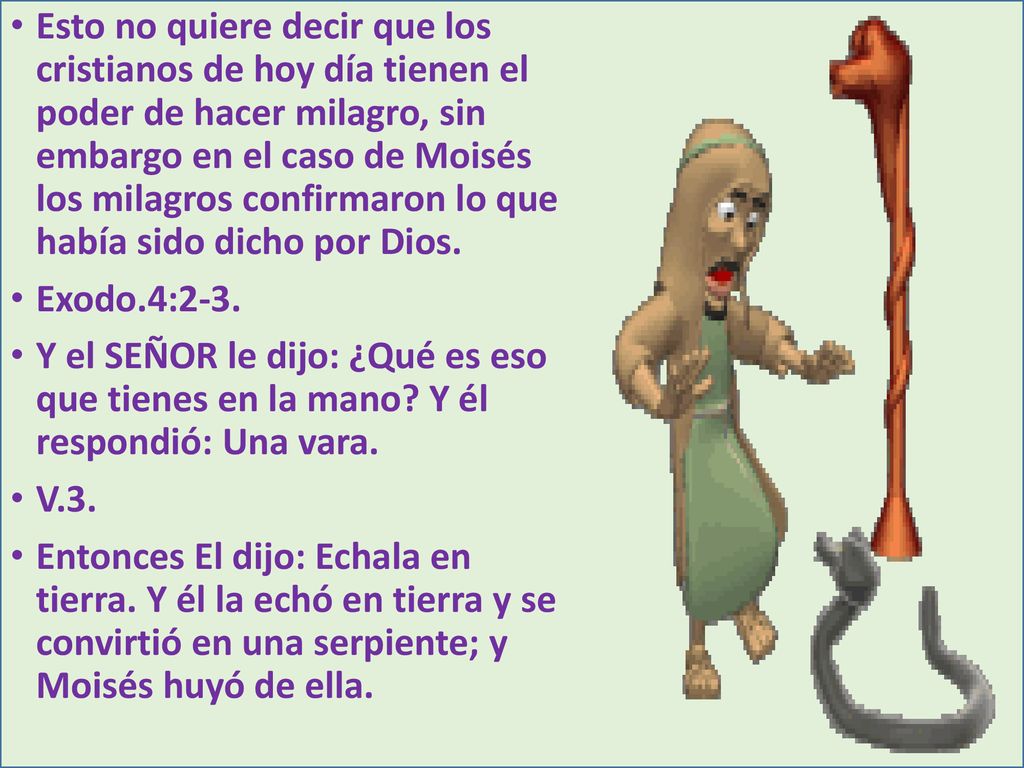 Esto no quiere decir que los cristianos de hoy día tienen el poder de hacer milagro, sin embargo en el caso de Moisés los milagros confirmaron lo que había sido dicho por Dios.