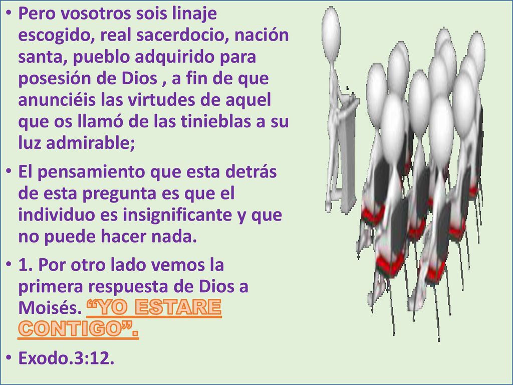 Pero vosotros sois linaje escogido, real sacerdocio, nación santa, pueblo adquirido para posesión de Dios , a fin de que anunciéis las virtudes de aquel que os llamó de las tinieblas a su luz admirable;
