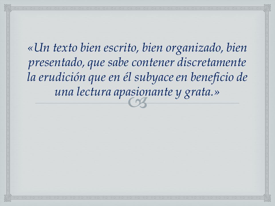 «Un texto bien escrito, bien organizado, bien presentado, que sabe contener discretamente la erudición que en él subyace en beneficio de una lectura apasionante y grata.»