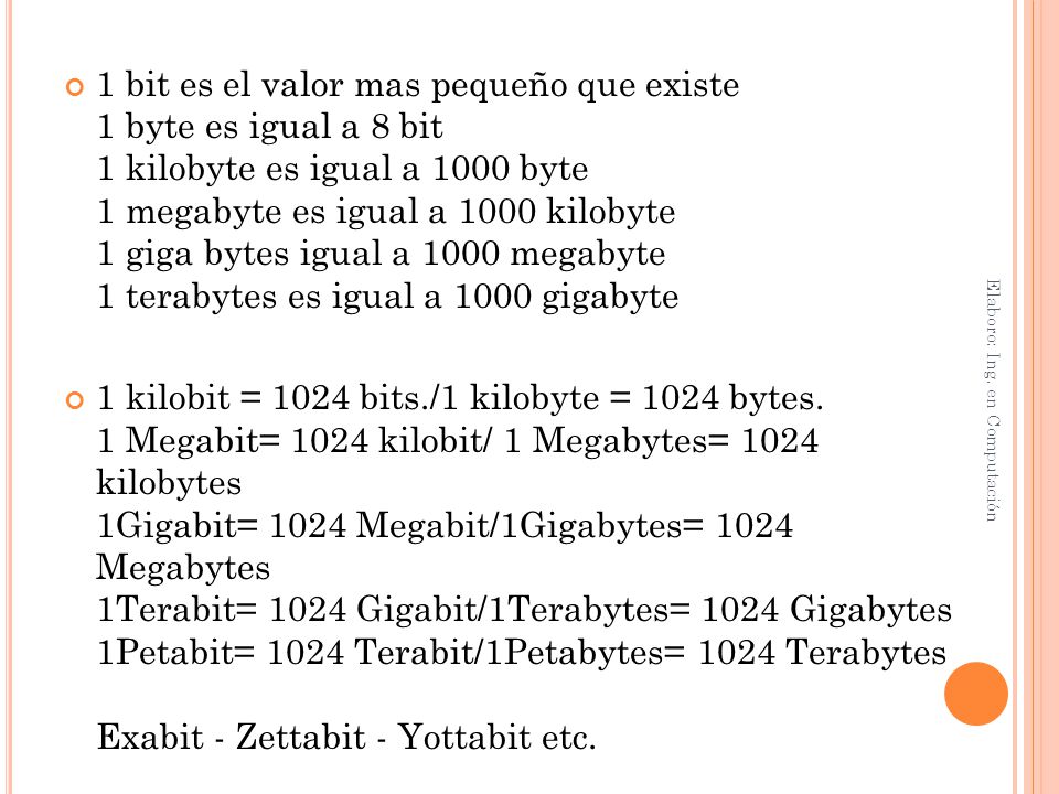1 bit es el valor mas pequeño que existe 1 byte es igual a 8 bit 1 kilobyte es igual a 1000 byte 1 megabyte es igual a 1000 kilobyte 1 giga bytes igual a 1000 megabyte 1 terabytes es igual a 1000 gigabyte