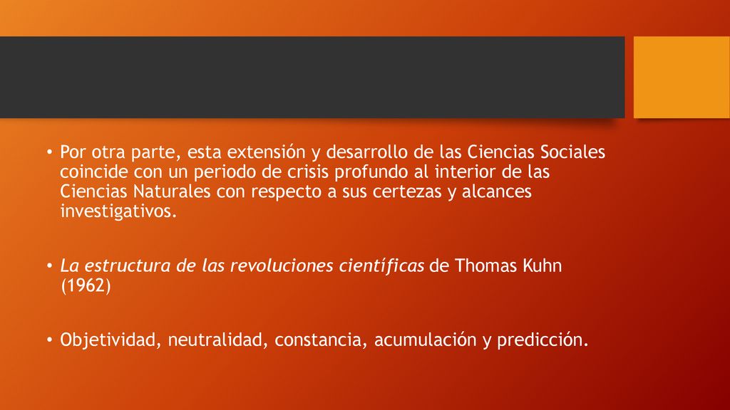 Por otra parte, esta extensión y desarrollo de las Ciencias Sociales coincide con un periodo de crisis profundo al interior de las Ciencias Naturales con respecto a sus certezas y alcances investigativos.