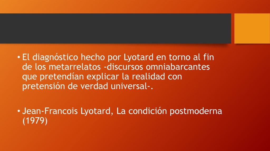 El diagnóstico hecho por Lyotard en torno al fin de los metarrelatos -discursos omniabarcantes que pretendían explicar la realidad con pretensión de verdad universal-.