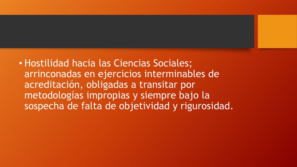 Hostilidad hacia las Ciencias Sociales; arrinconadas en ejercicios interminables de acreditación, obligadas a transitar por metodologías impropias y siempre bajo la sospecha de falta de objetividad y rigurosidad.
