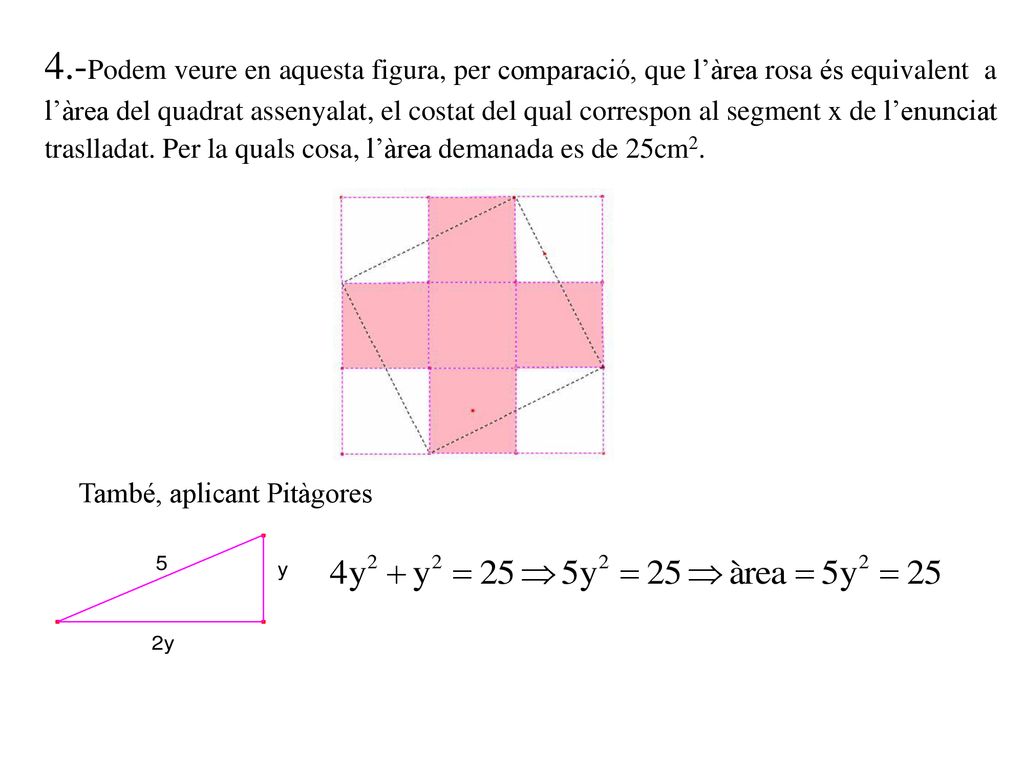 4.-Podem veure en aquesta figura, per comparació, que l’àrea rosa és equivalent a l’àrea del quadrat assenyalat, el costat del qual correspon al segment x de l’enunciat traslladat. Per la quals cosa, l’àrea demanada es de 25cm2.