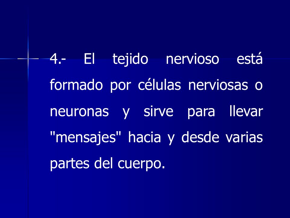 4.- El tejido nervioso está formado por células nerviosas o neuronas y sirve para llevar mensajes hacia y desde varias partes del cuerpo.