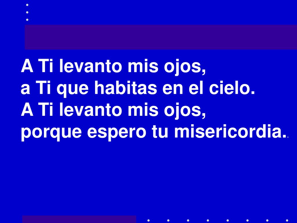 A Ti levanto mis ojos, a Ti que habitas en el cielo. porque espero tu misericordia..