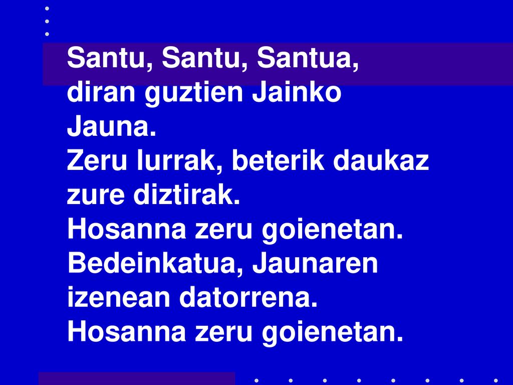 Santu, Santu, Santua, diran guztien Jainko. Jauna. Zeru lurrak, beterik daukaz. zure diztirak. Hosanna zeru goienetan.