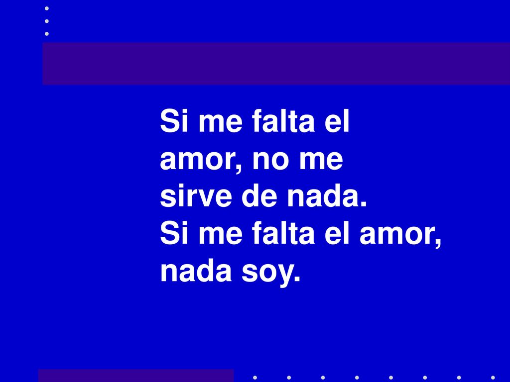 Si me falta el amor, no me sirve de nada. Si me falta el amor, nada soy.