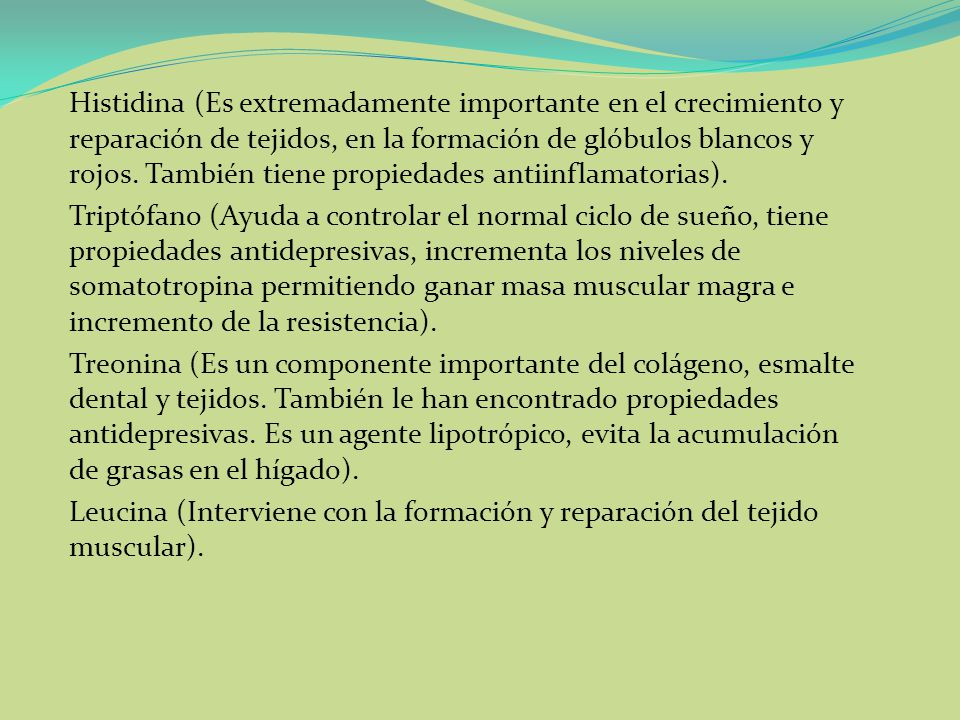 Histidina (Es extremadamente importante en el crecimiento y reparación de tejidos, en la formación de glóbulos blancos y rojos. También tiene propiedades antiinflamatorias).