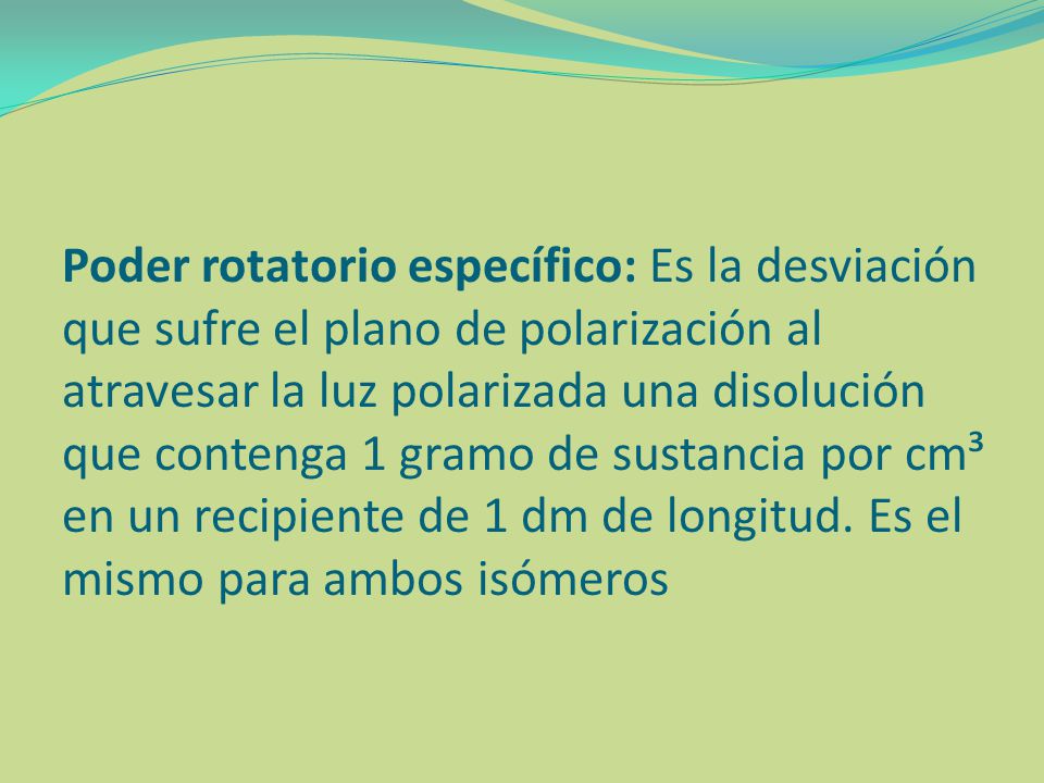 Poder rotatorio específico: Es la desviación que sufre el plano de polarización al atravesar la luz polarizada una disolución que contenga 1 gramo de sustancia por cm³ en un recipiente de 1 dm de longitud.